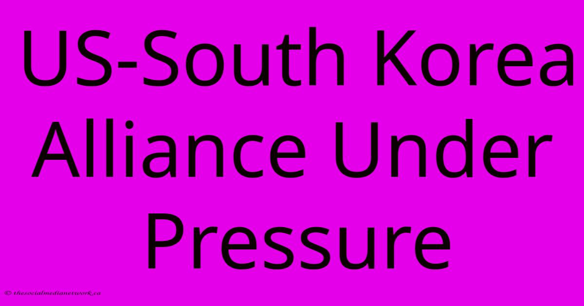 US-South Korea Alliance Under Pressure