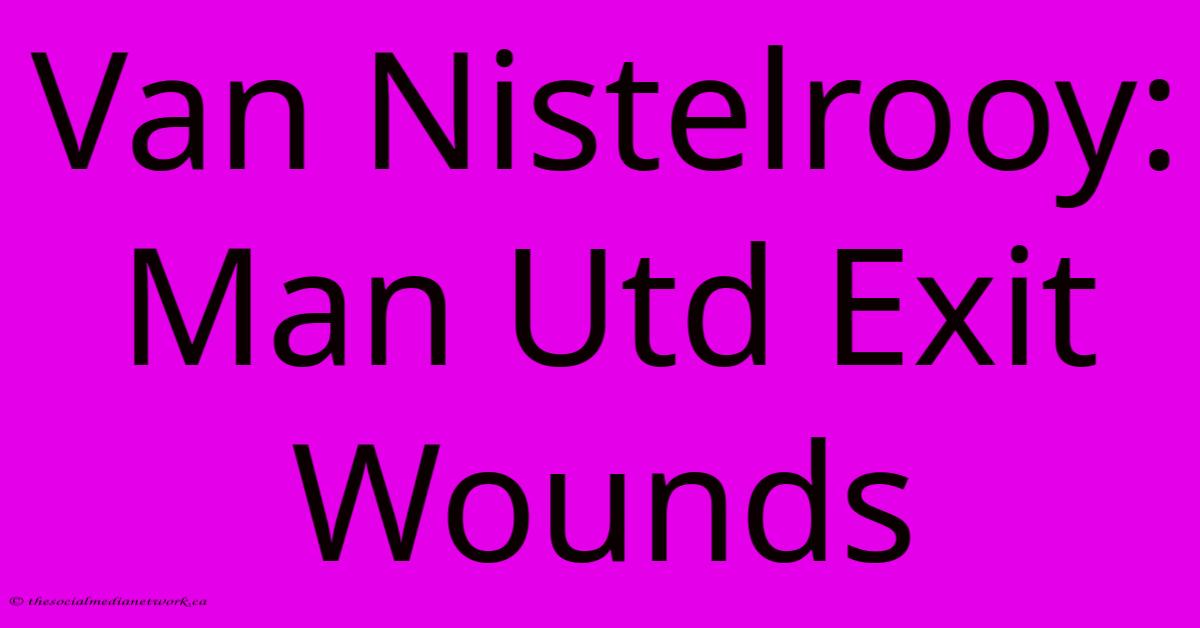 Van Nistelrooy: Man Utd Exit Wounds