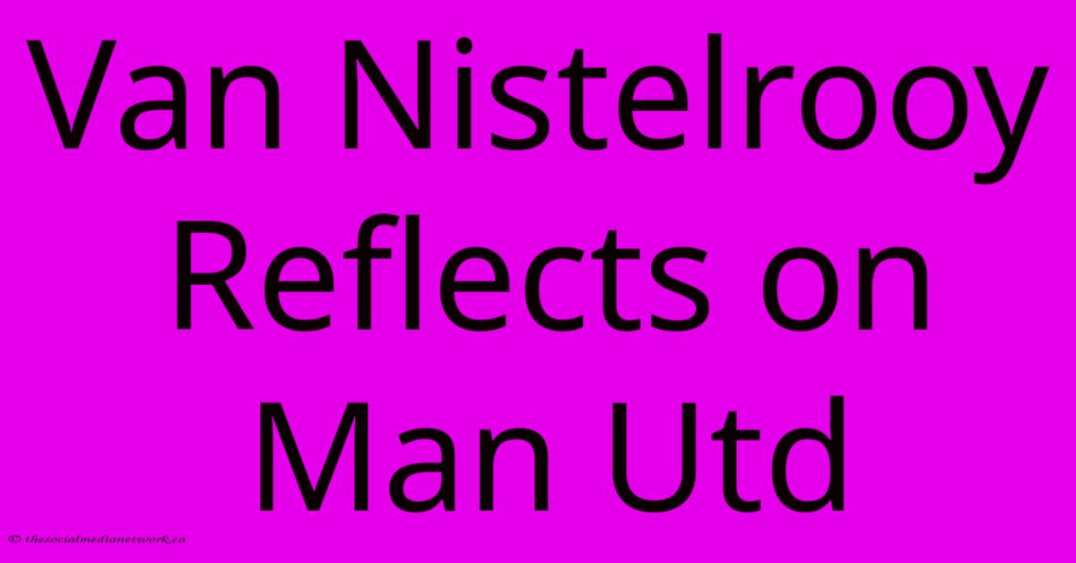 Van Nistelrooy Reflects On Man Utd