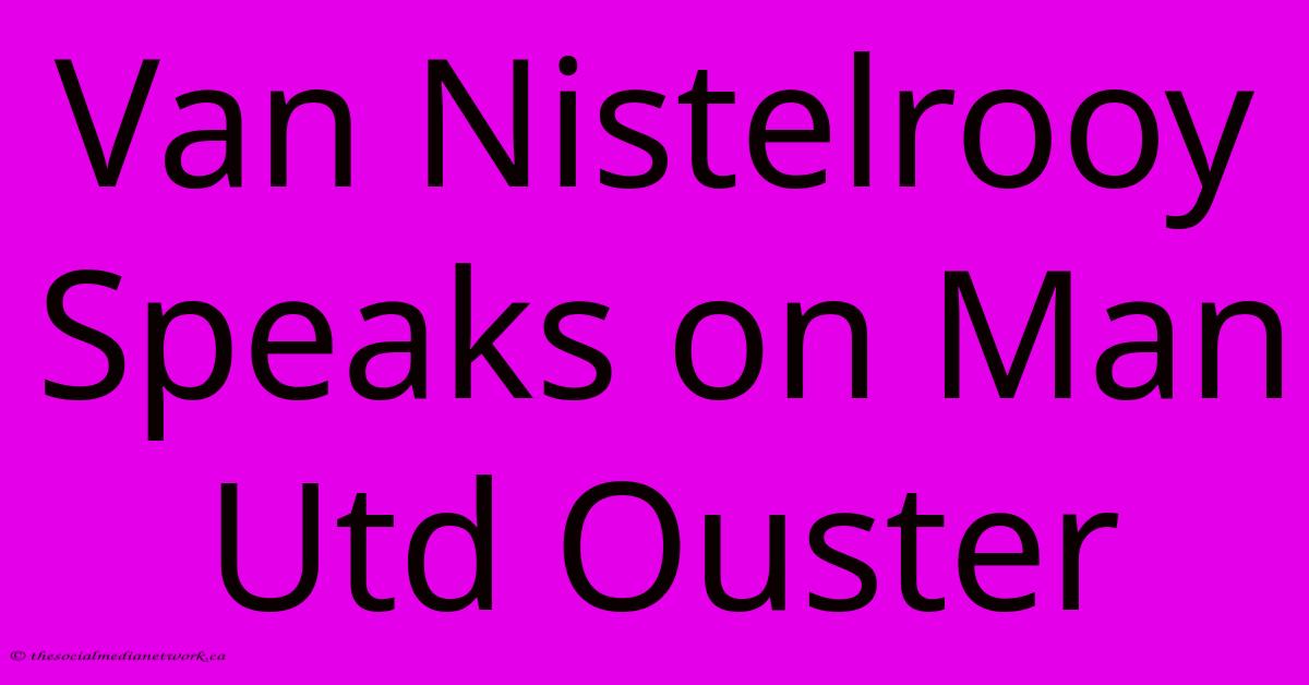 Van Nistelrooy Speaks On Man Utd Ouster