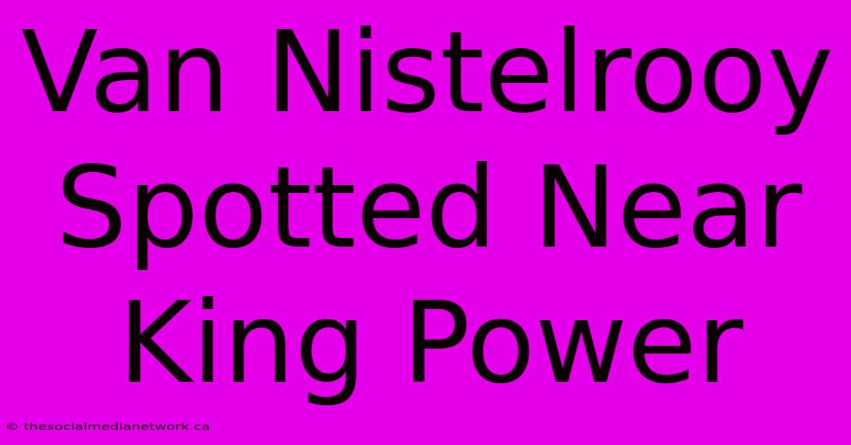Van Nistelrooy Spotted Near King Power