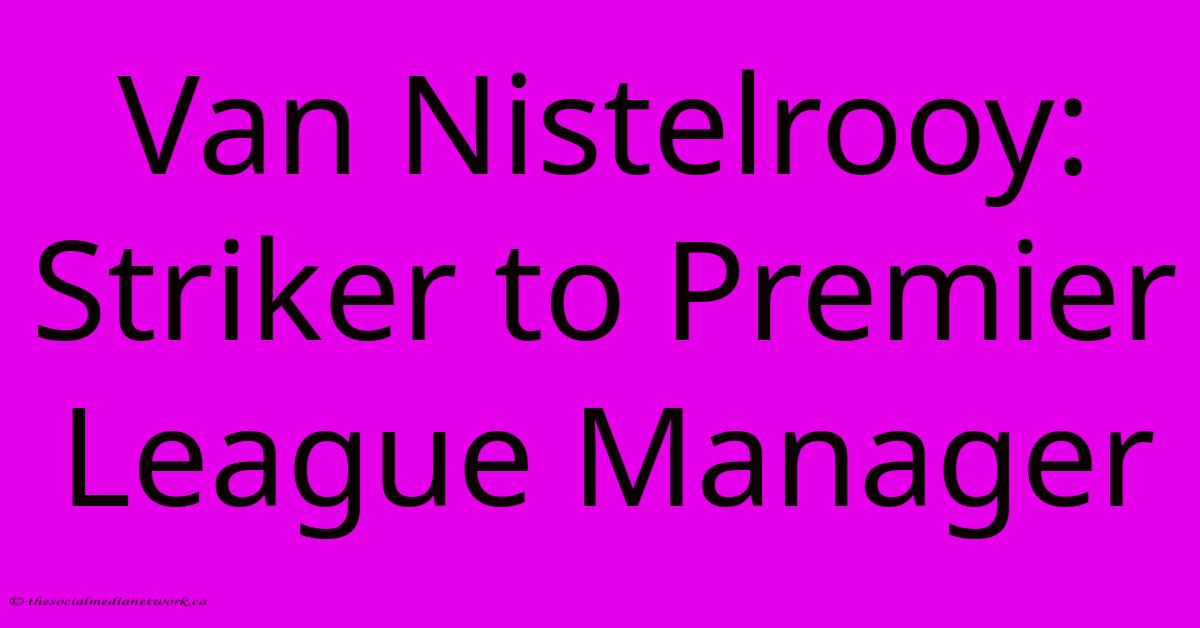 Van Nistelrooy: Striker To Premier League Manager