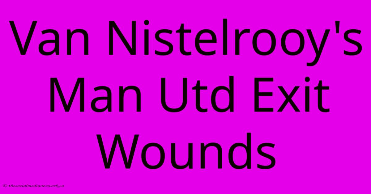 Van Nistelrooy's Man Utd Exit Wounds