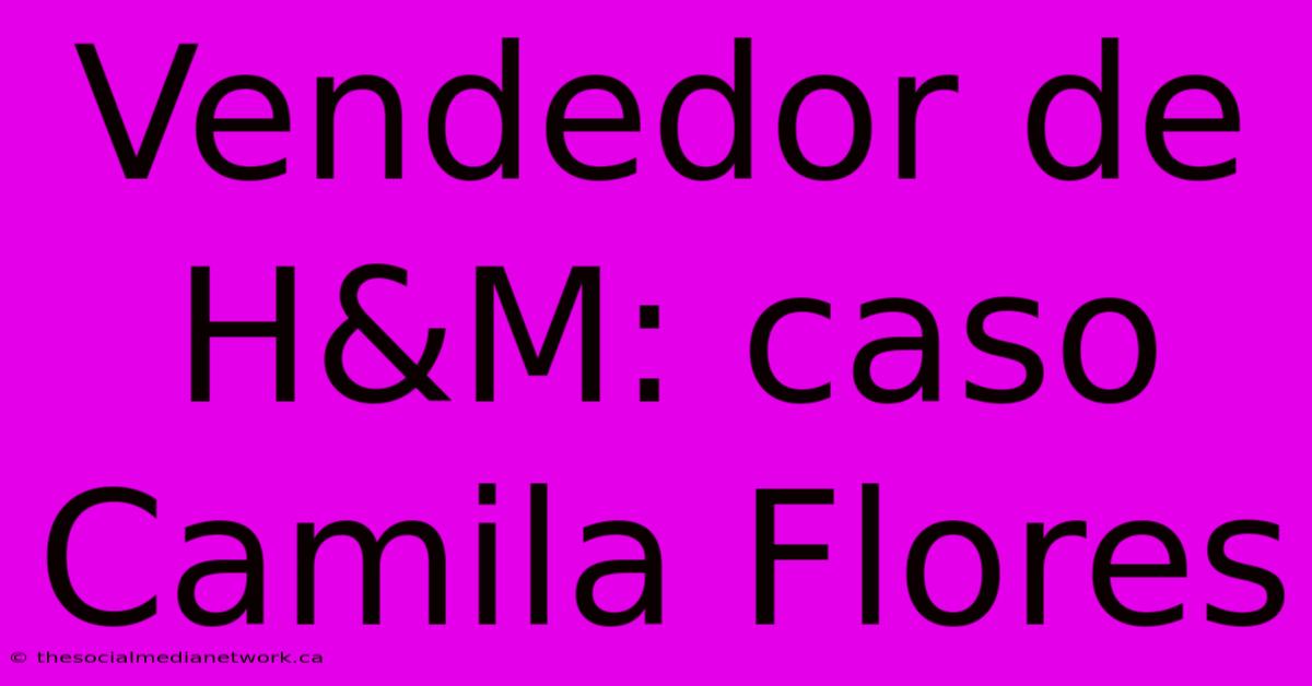 Vendedor De H&M: Caso Camila Flores