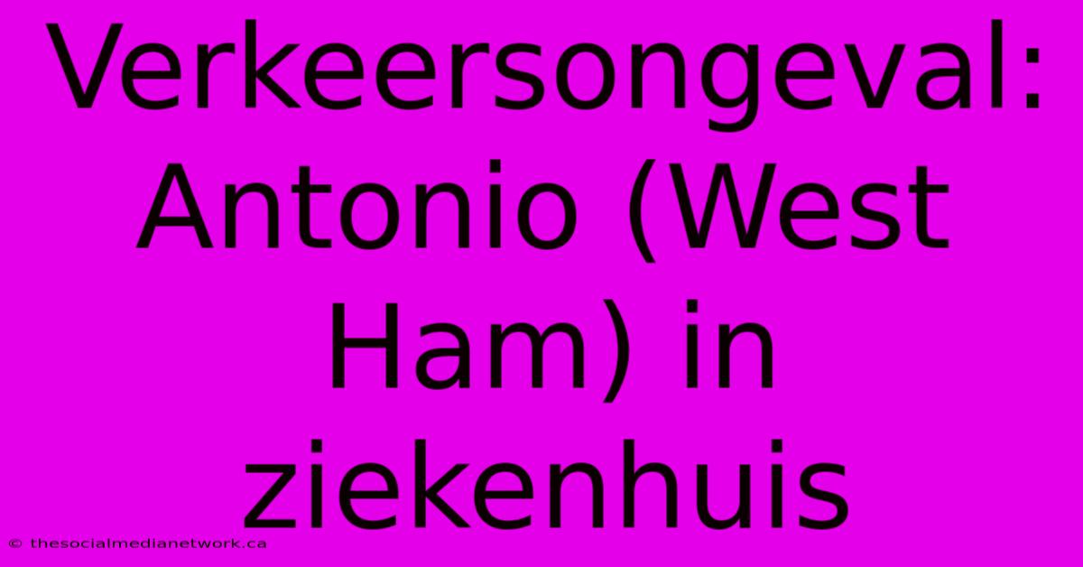 Verkeersongeval: Antonio (West Ham) In Ziekenhuis