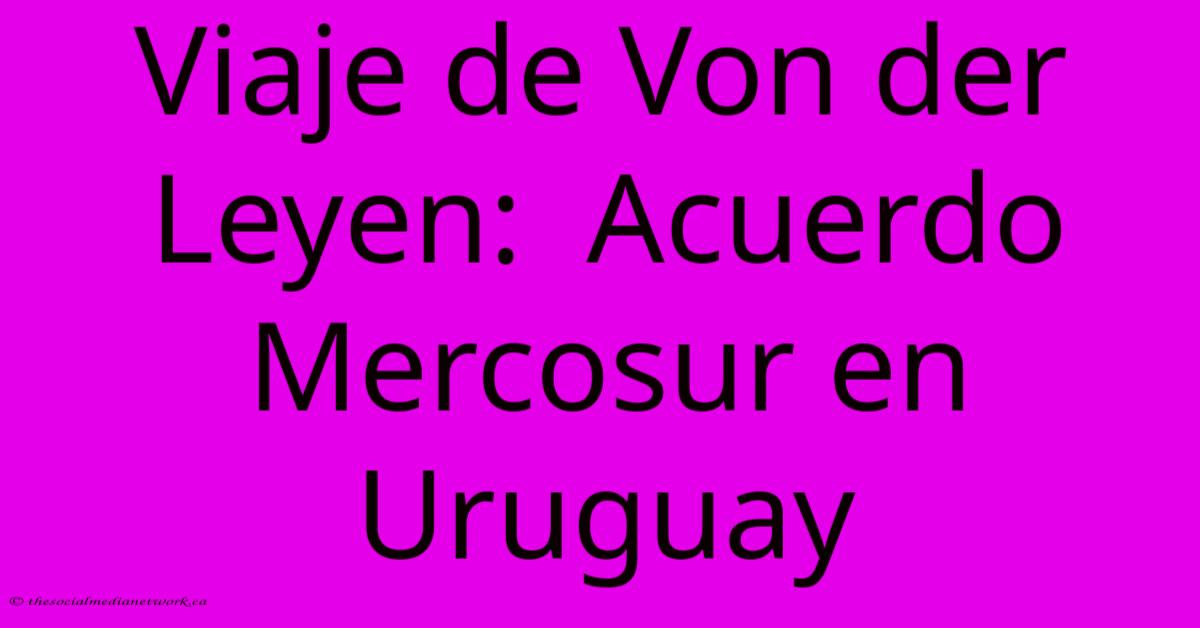 Viaje De Von Der Leyen: Acuerdo Mercosur En Uruguay Viaje De Von Der Leyen: Acuerdo Mercosur En Uruguay