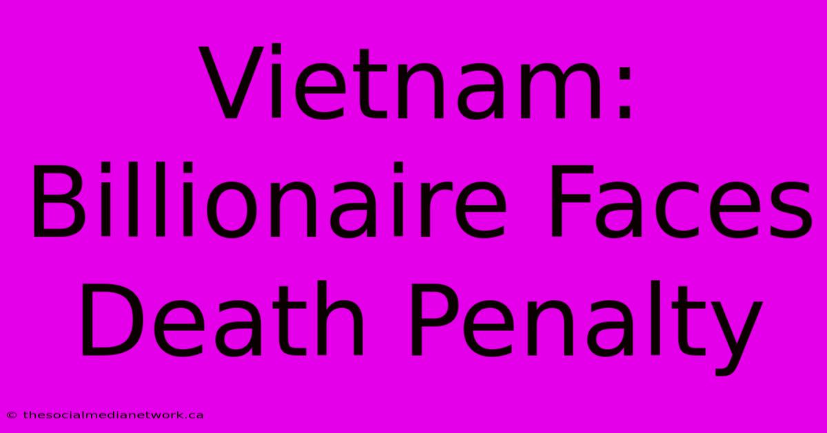 Vietnam: Billionaire Faces Death Penalty