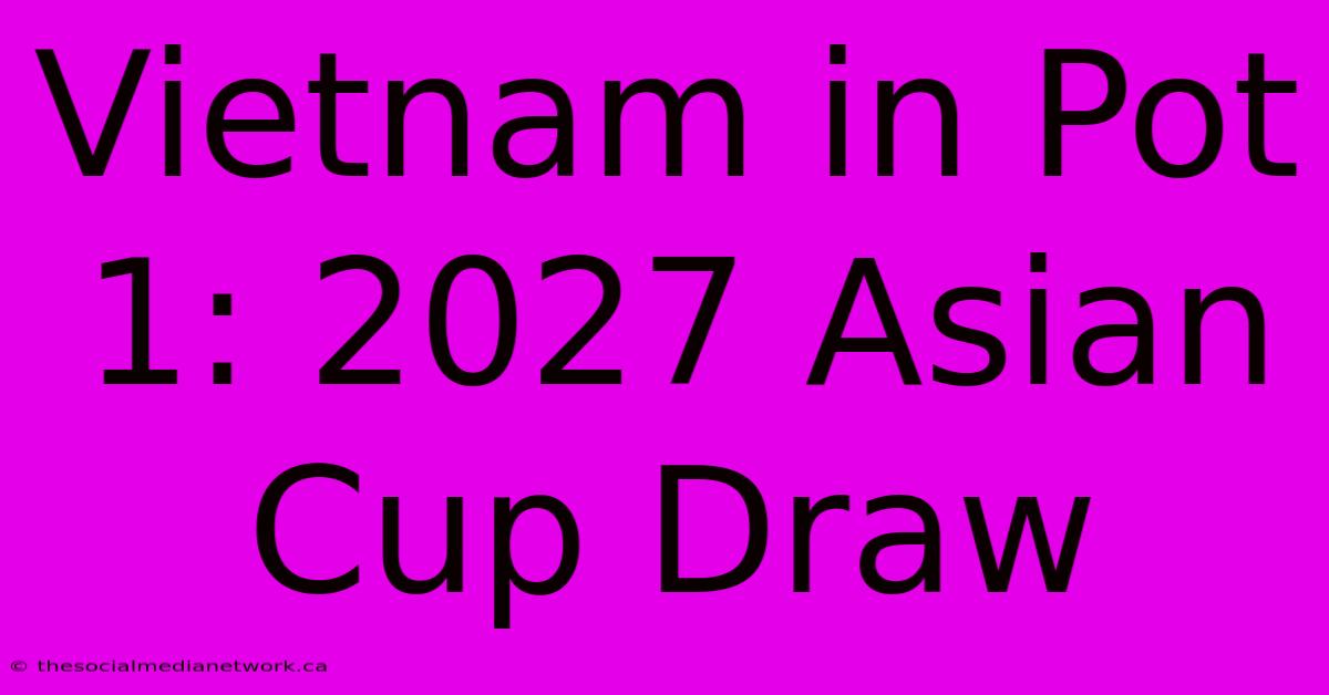 Vietnam In Pot 1: 2027 Asian Cup Draw