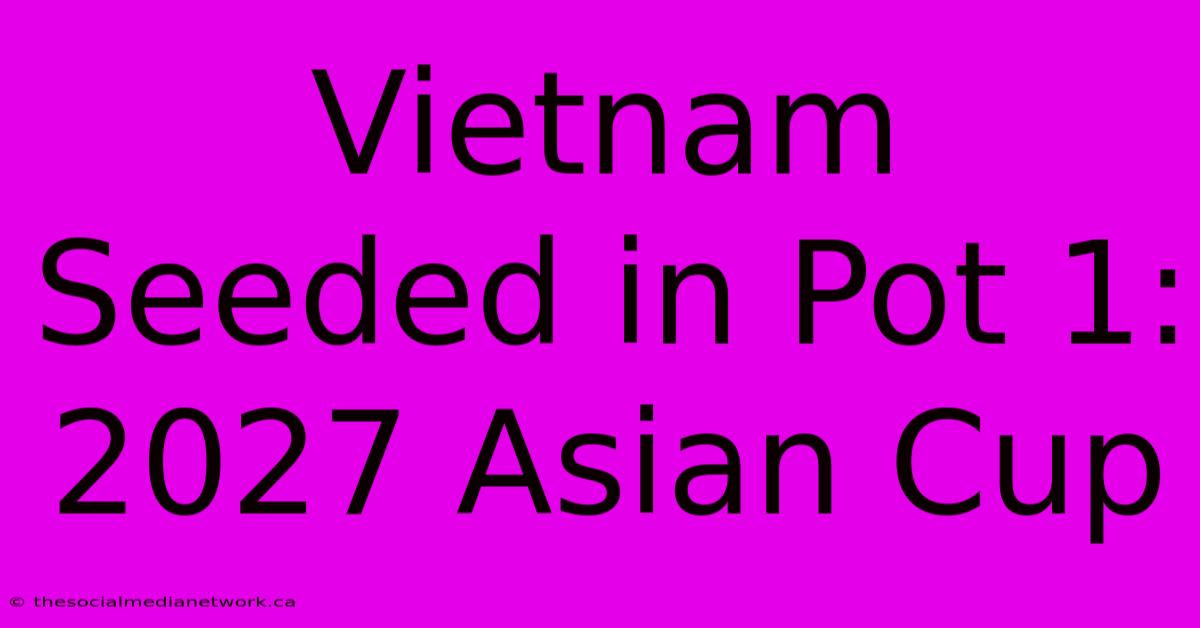 Vietnam Seeded In Pot 1: 2027 Asian Cup