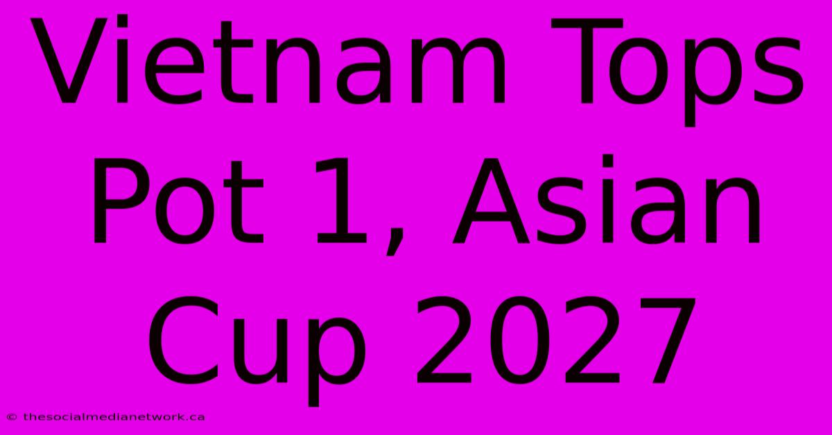 Vietnam Tops Pot 1, Asian Cup 2027