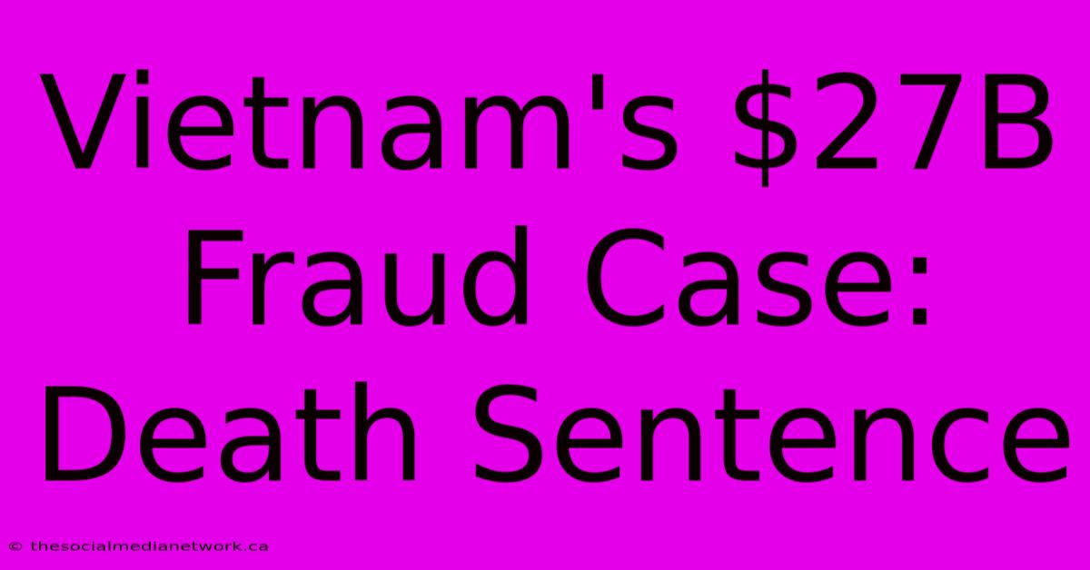 Vietnam's $27B Fraud Case: Death Sentence