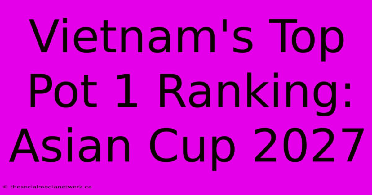 Vietnam's Top Pot 1 Ranking: Asian Cup 2027