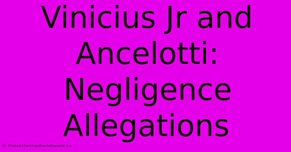 Vinicius Jr And Ancelotti: Negligence Allegations