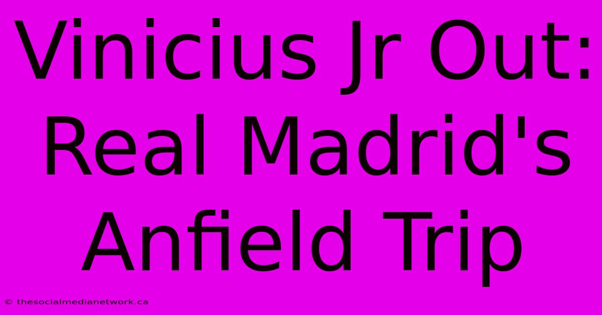 Vinicius Jr Out: Real Madrid's Anfield Trip