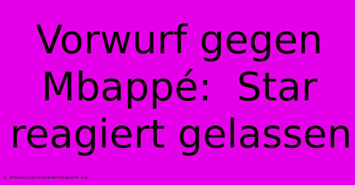 Vorwurf Gegen Mbappé:  Star Reagiert Gelassen