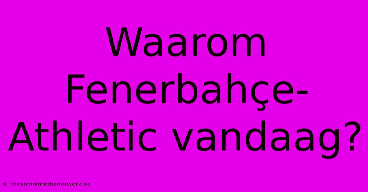 Waarom Fenerbahçe-Athletic Vandaag?