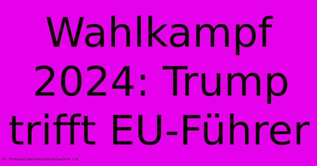 Wahlkampf 2024: Trump Trifft EU-Führer