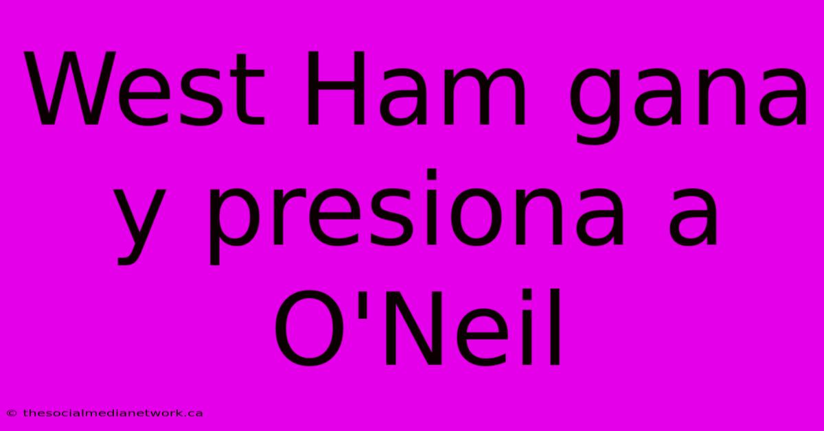 West Ham Gana Y Presiona A O'Neil