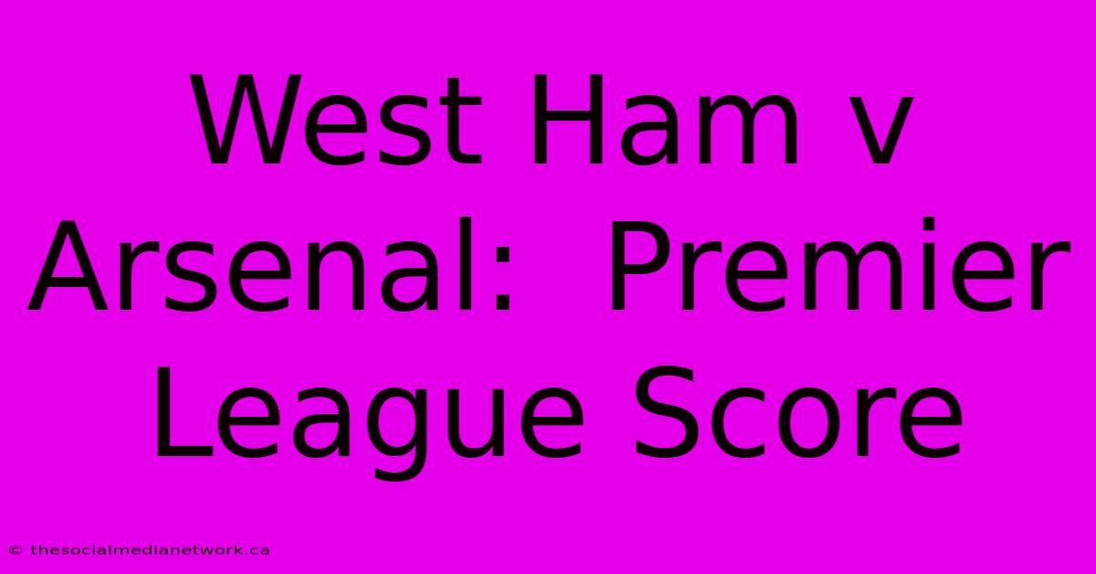 West Ham V Arsenal:  Premier League Score