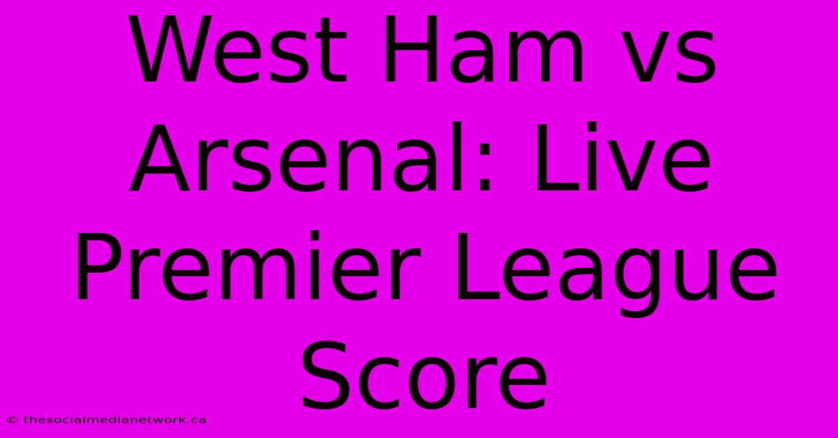 West Ham Vs Arsenal: Live Premier League Score