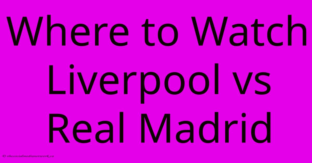 Where To Watch Liverpool Vs Real Madrid