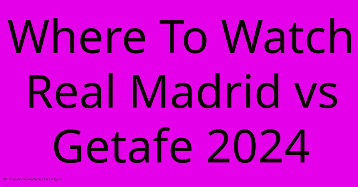 Where To Watch Real Madrid Vs Getafe 2024