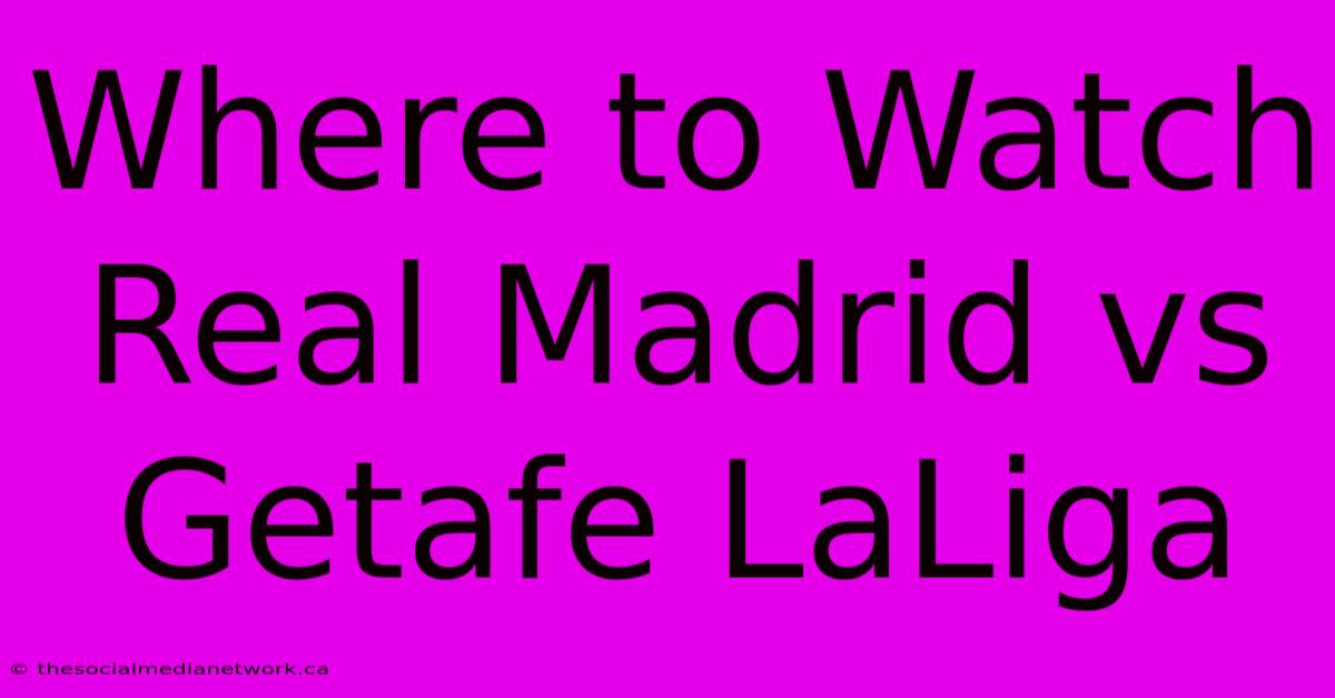 Where To Watch Real Madrid Vs Getafe LaLiga