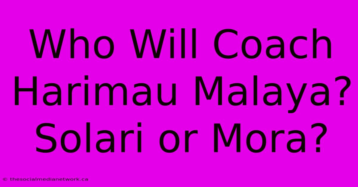 Who Will Coach Harimau Malaya? Solari Or Mora?