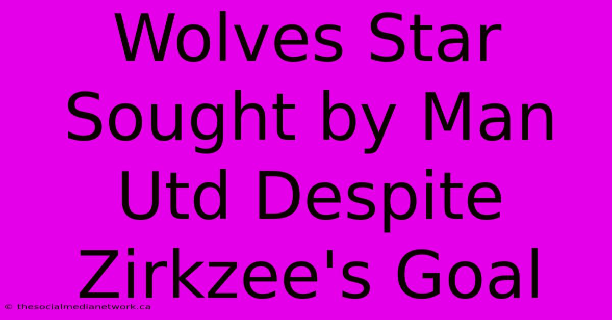 Wolves Star Sought By Man Utd Despite Zirkzee's Goal