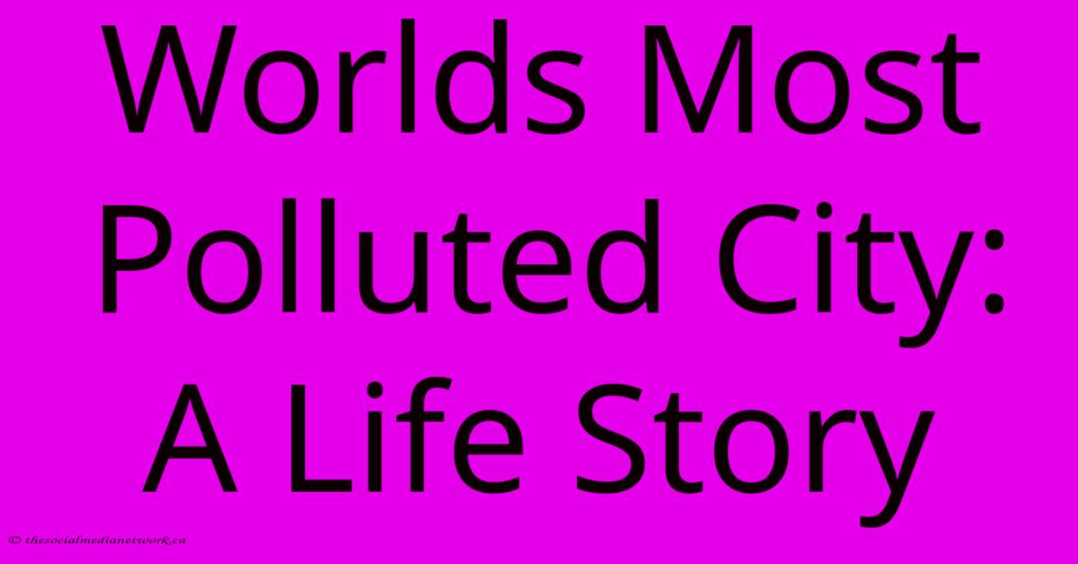 Worlds Most Polluted City: A Life Story Worlds Most Polluted City: A Life Story