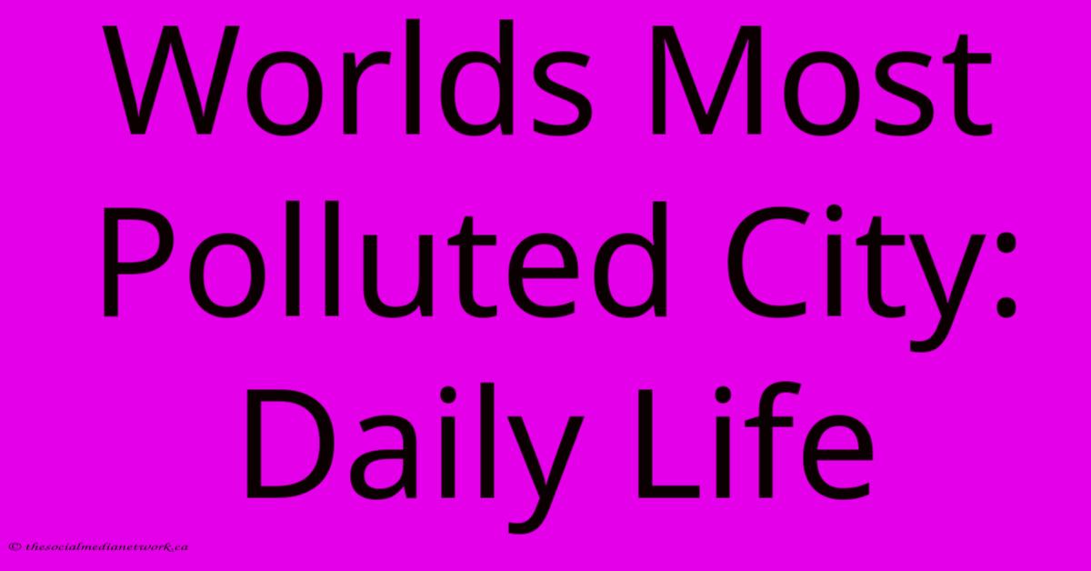 Worlds Most Polluted City: Daily Life Worlds Most Polluted City: Daily Life