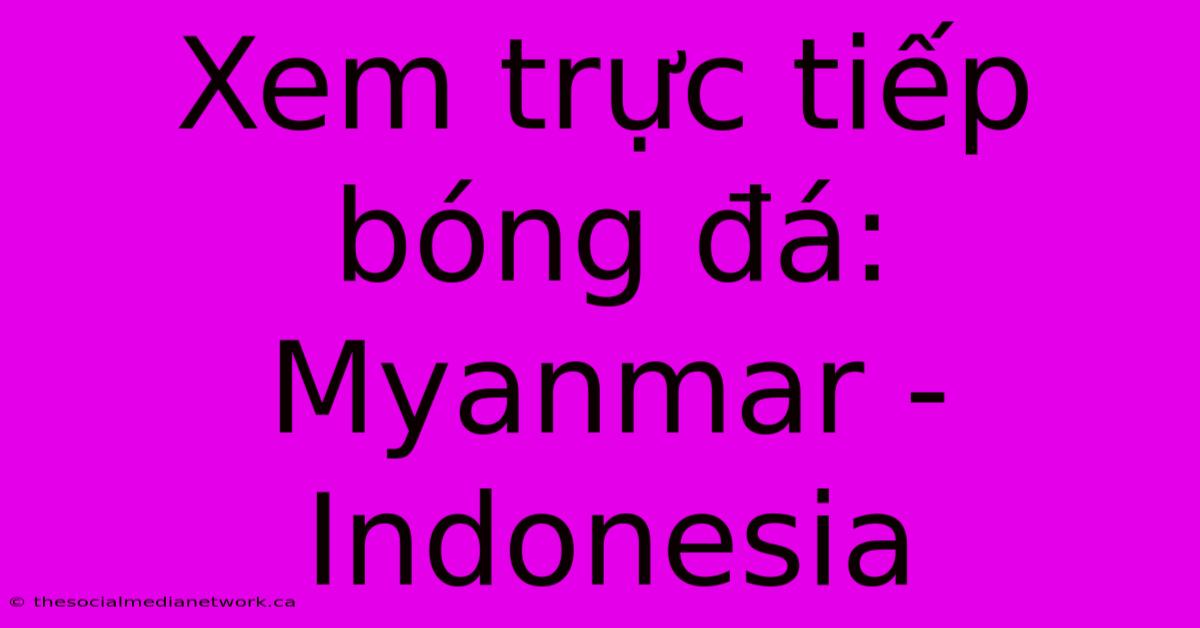 Xem Trực Tiếp Bóng Đá: Myanmar - Indonesia