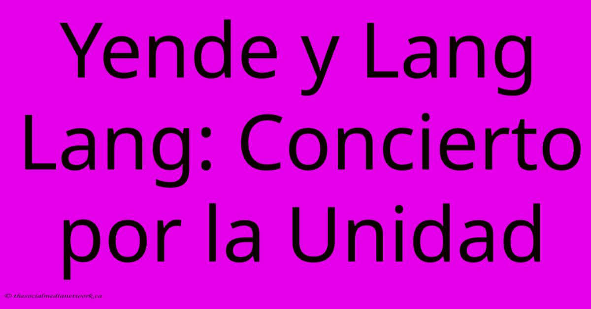 Yende Y Lang Lang: Concierto Por La Unidad Yende Y Lang Lang: Concierto Por La Unidad