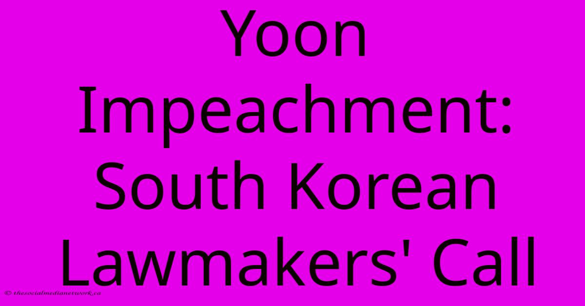 Yoon Impeachment: South Korean Lawmakers' Call