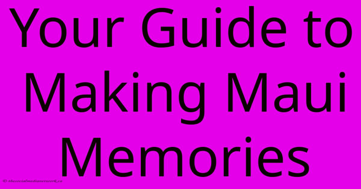 Your Guide To Making Maui Memories Your Guide To Making Maui Memories